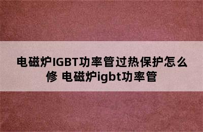 电磁炉IGBT功率管过热保护怎么修 电磁炉igbt功率管